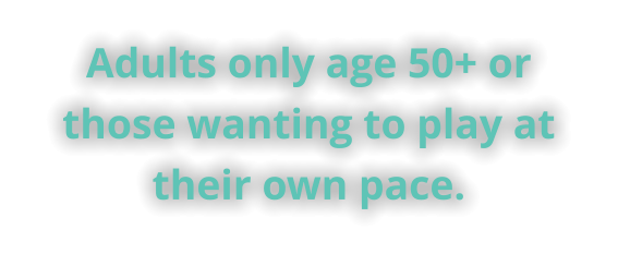 Adults only age 50+ or those wanting to play at their own pace.