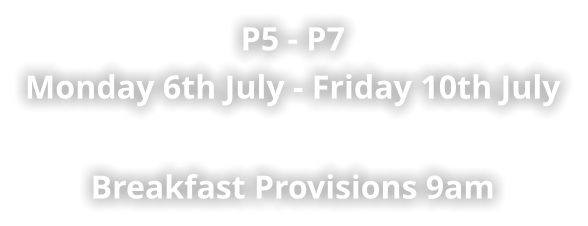P5 - P7 Monday 6th July - Friday 10th July    Breakfast Provisions 9am